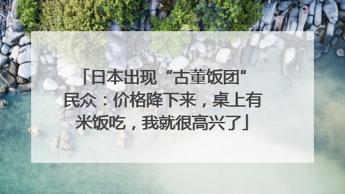 日本出现“古董饭团” 民众：价格降下来，桌上有米饭吃，我就很高兴了