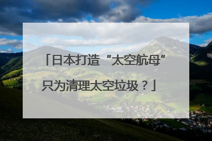 日本打造“太空航母”只为清理太空垃圾？