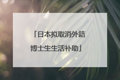 日本拟取消外籍博士生生活补助