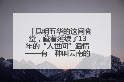昆明五华的这间食堂，藏着延续了13年的“人世间”温情——有一种叫云南的生活之365天