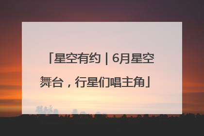 星空有约｜6月星空舞台，行星们唱主角
