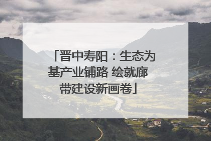 晋中寿阳：生态为基产业铺路 绘就廊带建设新画卷