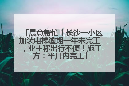 晨意帮忙丨长沙一小区加装电梯逾期一年未完工，业主称出行不便！施工方：半月内完工