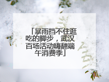 暴雨挡不住逛吃的脚步，武汉百场活动嗨翻端午消费季