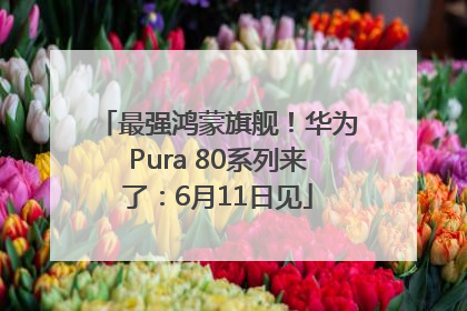 最强鸿蒙旗舰！华为Pura 80系列来了：6月11日见