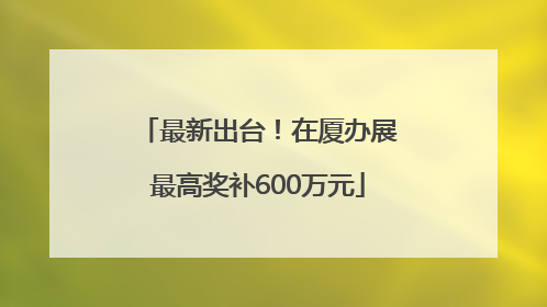 最新出台！在厦办展最高奖补600万元
