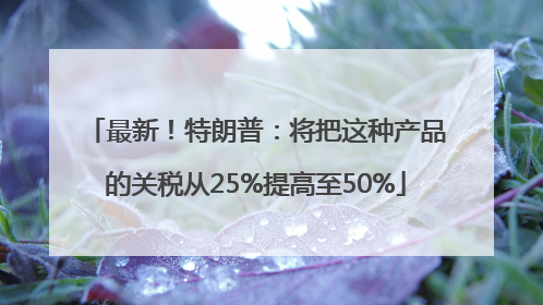 最新！特朗普：将把这种产品的关税从25%提高至50%