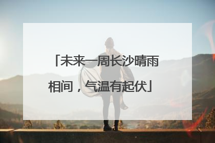未来一周长沙晴雨相间，气温有起伏