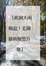 此刻大雨倾盆！芜湖暴雨预警升级