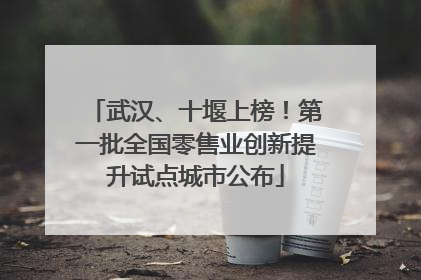 武汉、十堰上榜！第一批全国零售业创新提升试点城市公布