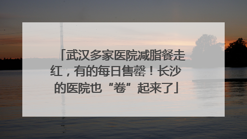 武汉多家医院减脂餐走红，有的每日售罄！长沙的医院也“卷”起来了