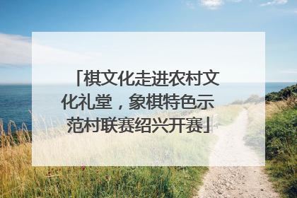 棋文化走进农村文化礼堂，象棋特色示范村联赛绍兴开赛
