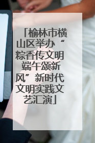 榆林市横山区举办“粽香传文明 端午颂新风”新时代文明实践文艺汇演