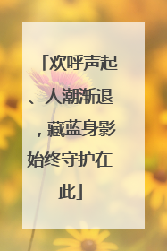 欢呼声起、人潮渐退，藏蓝身影始终守护在此