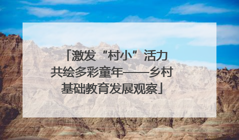 激发“村小”活力 共绘多彩童年——乡村基础教育发展观察