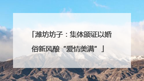 潍坊坊子：集体颁证以婚俗新风酿“爱情美满”
