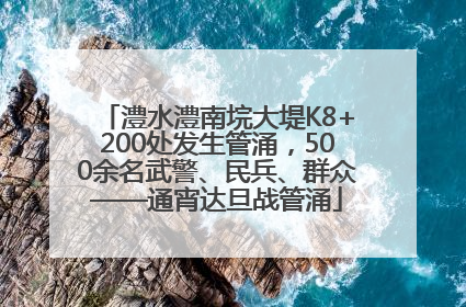 澧水澧南垸大堤K8+200处发生管涌，500余名武警、民兵、群众——通宵达旦战管涌