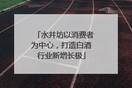 水井坊以消费者为中心，打造白酒行业新增长极