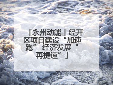 永州动能丨经开区项目建设“加速跑” 经济发展“再提速”