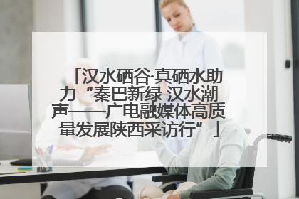 汉水硒谷·真硒水助力“秦巴新绿 汉水潮声——广电融媒体高质量发展陕西采访行”