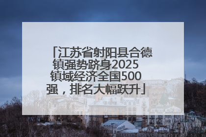 江苏省射阳县合德镇强势跻身2025镇域经济全国500强，排名大幅跃升
