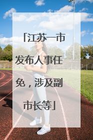 江苏一市发布人事任免，涉及副市长等