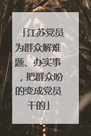江苏党员为群众解难题、办实事，把群众盼的变成党员干的