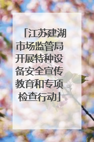 江苏建湖市场监管局开展特种设备安全宣传教育和专项检查行动