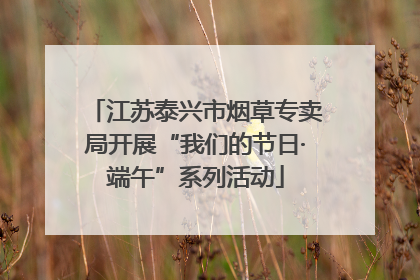 江苏泰兴市烟草专卖局开展“我们的节日·端午”系列活动