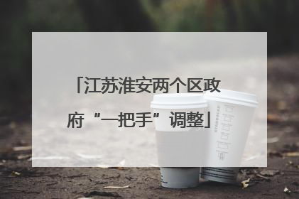江苏淮安两个区政府“一把手”调整