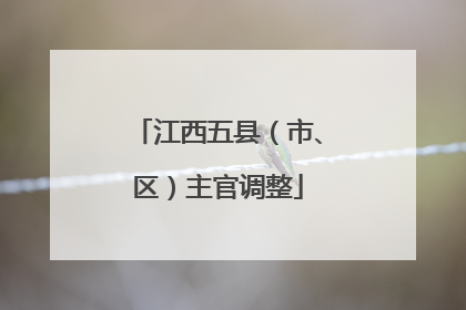 江西五县（市、区）主官调整