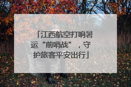 江西航空打响暑运“前哨战”，守护旅客平安出行