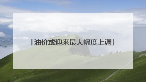油价或迎来最大幅度上调