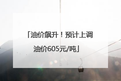 油价飙升！预计上调油价605元/吨