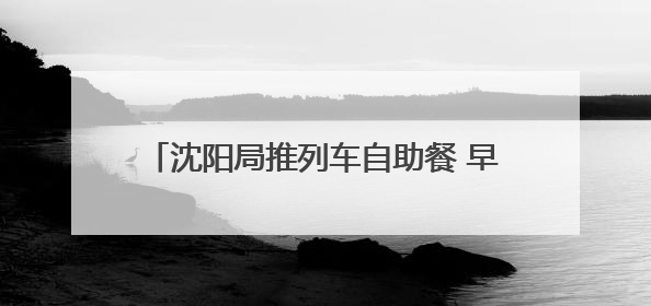 沈阳局推列车自助餐 早餐20元午餐晚餐30元