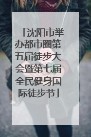 沈阳市举办都市圈第五届徒步大会暨第七届全民健身国际徒步节