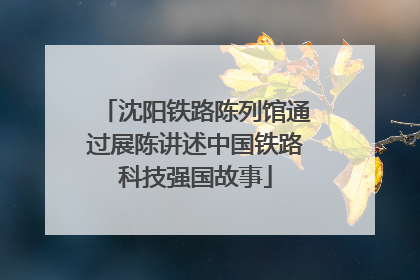 沈阳铁路陈列馆通过展陈讲述中国铁路科技强国故事