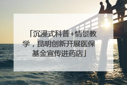 沉浸式科普+情景教学，昆明创新开展医保基金宣传进药店