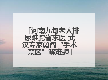 河南九旬老人排尿难跨省求医 武汉专家勇闯“手术禁区”解难题