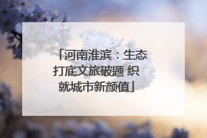 河南淮滨：生态打底文旅破题 织就城市新颜值
