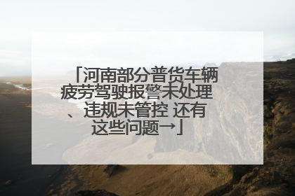 河南部分普货车辆疲劳驾驶报警未处理、违规未管控 还有这些问题→