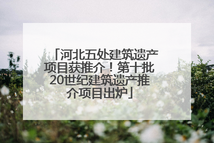 河北五处建筑遗产项目获推介！第十批20世纪建筑遗产推介项目出炉