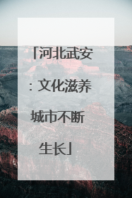 河北武安：文化滋养 城市不断生长