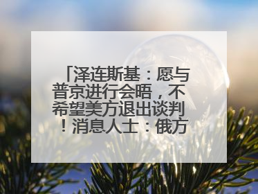 泽连斯基：愿与普京进行会晤，不希望美方退出谈判！消息人士：俄方停火条件包括北约“书面”保证不东扩