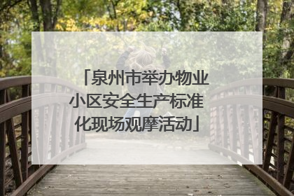 泉州市举办物业小区安全生产标准化现场观摩活动
