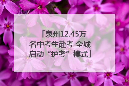 泉州12.45万名中考生赴考 全城启动“护考”模式