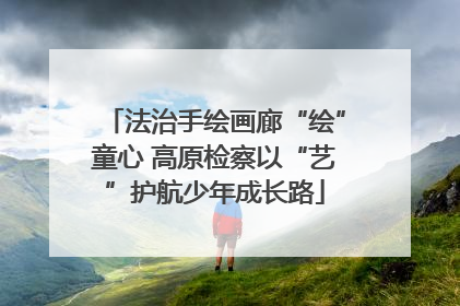法治手绘画廊“绘”童心 高原检察以“艺”护航少年成长路