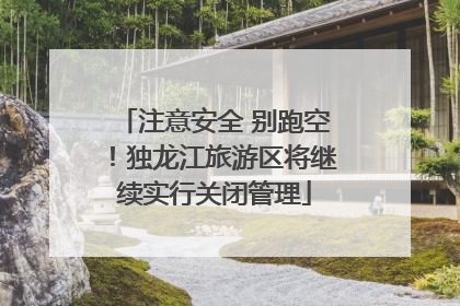 注意安全 别跑空！独龙江旅游区将继续实行关闭管理