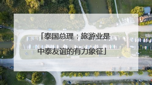 泰国总理：旅游业是中泰友谊的有力象征