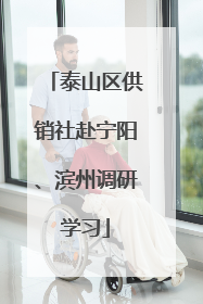 泰山区供销社赴宁阳、滨州调研学习